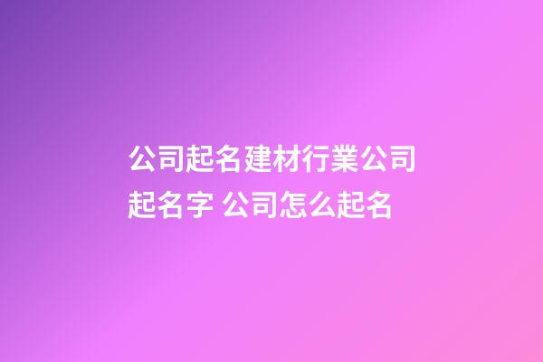 公司起名建材行業公司起名字 公司怎么起名-第1張-公司起名-玄機派